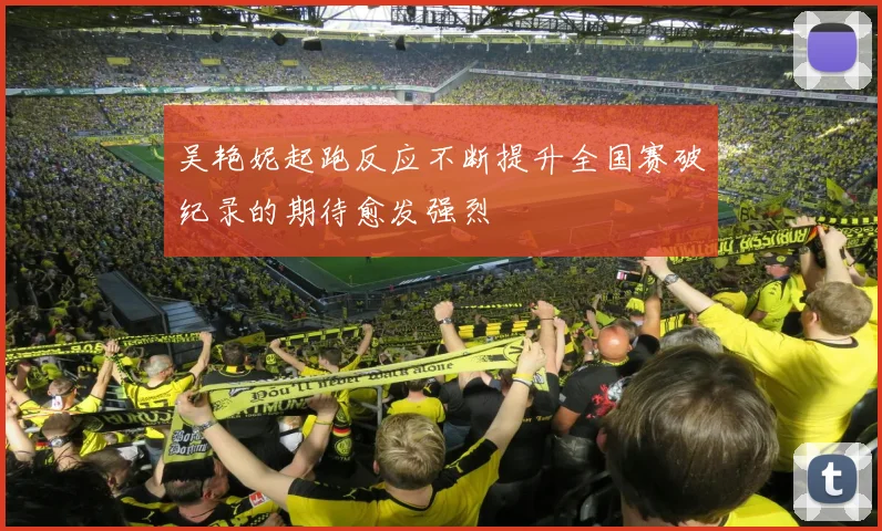 吴艳妮起跑反应不断提升全国赛破纪录的期待愈发强烈