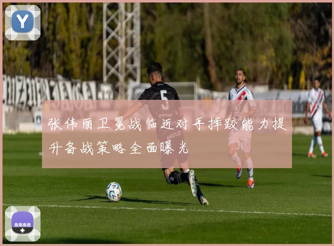 张伟丽卫冕战临近对手摔跤能力提升备战策略全面曝光
