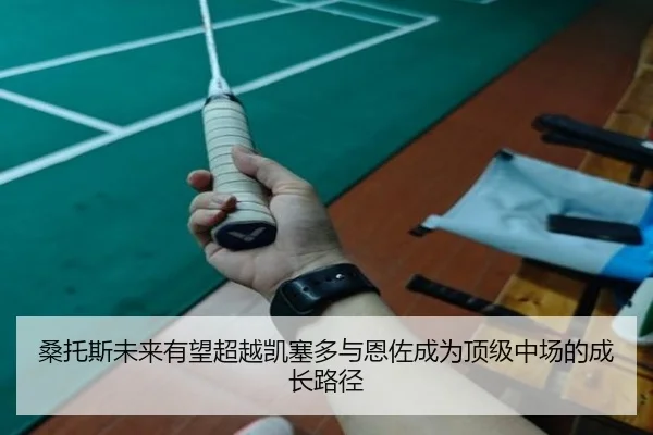 桑托斯未来有望超越凯塞多与恩佐成为顶级中场的成长路径