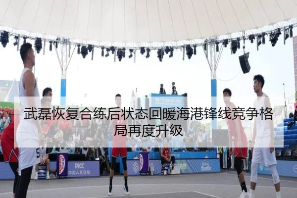 武磊恢复合练后状态回暖海港锋线竞争格局再度升级