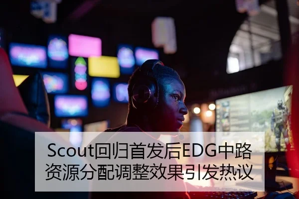 Scout回归首发后EDG中路资源分配调整效果引发热议
