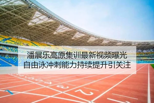 潘展乐高原集训最新视频曝光 自由泳冲刺能力持续提升引关注