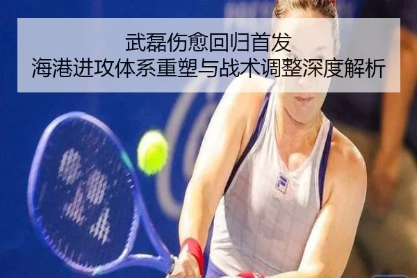 武磊伤愈回归首发 海港进攻体系重塑与战术调整深度解析